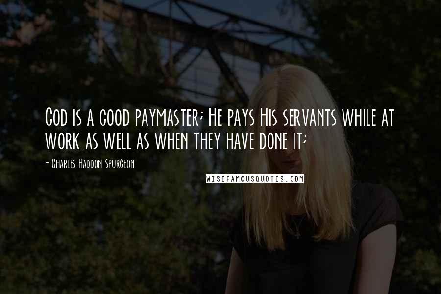 Charles Haddon Spurgeon Quotes: God is a good paymaster; He pays His servants while at work as well as when they have done it;