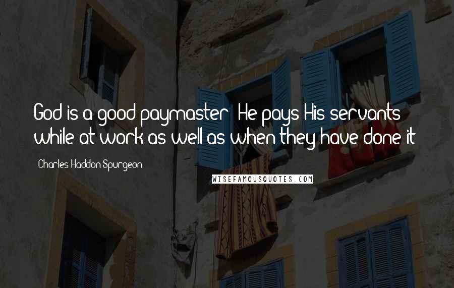 Charles Haddon Spurgeon Quotes: God is a good paymaster; He pays His servants while at work as well as when they have done it;