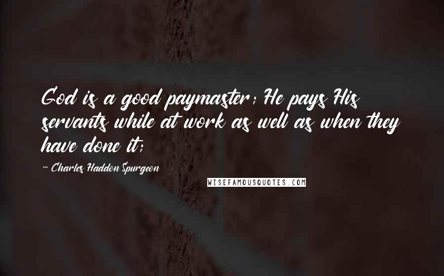Charles Haddon Spurgeon Quotes: God is a good paymaster; He pays His servants while at work as well as when they have done it;