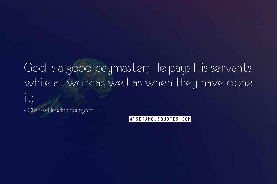 Charles Haddon Spurgeon Quotes: God is a good paymaster; He pays His servants while at work as well as when they have done it;