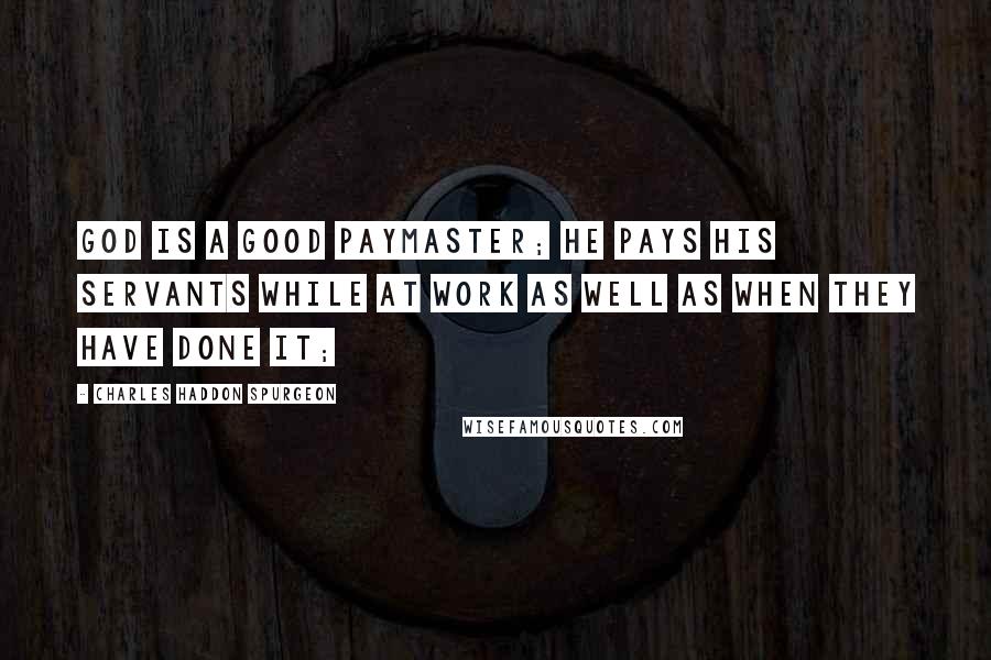 Charles Haddon Spurgeon Quotes: God is a good paymaster; He pays His servants while at work as well as when they have done it;