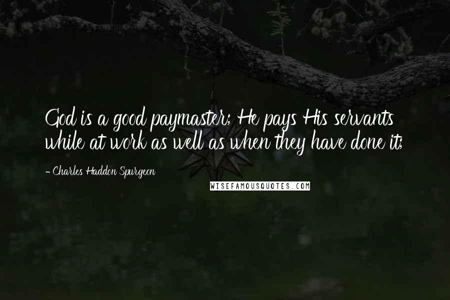 Charles Haddon Spurgeon Quotes: God is a good paymaster; He pays His servants while at work as well as when they have done it;