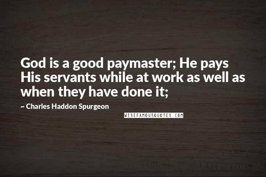 Charles Haddon Spurgeon Quotes: God is a good paymaster; He pays His servants while at work as well as when they have done it;