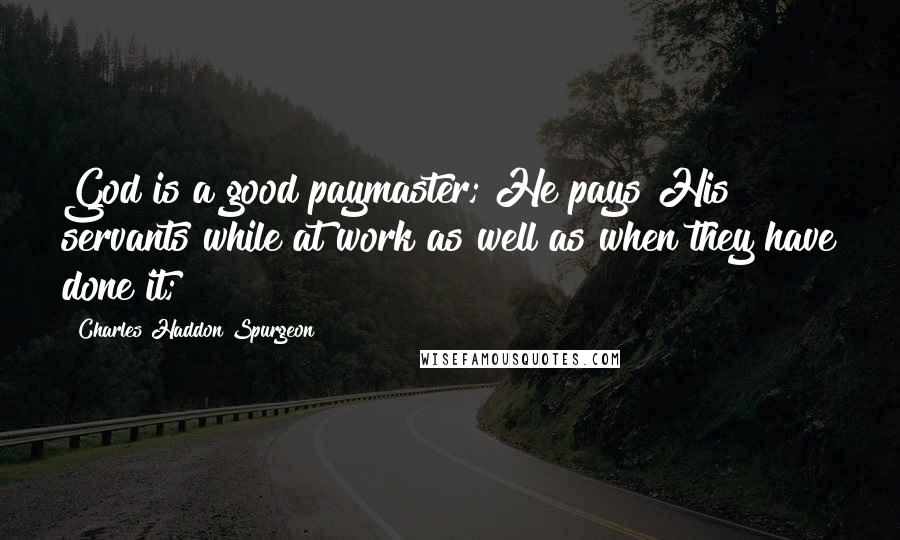 Charles Haddon Spurgeon Quotes: God is a good paymaster; He pays His servants while at work as well as when they have done it;