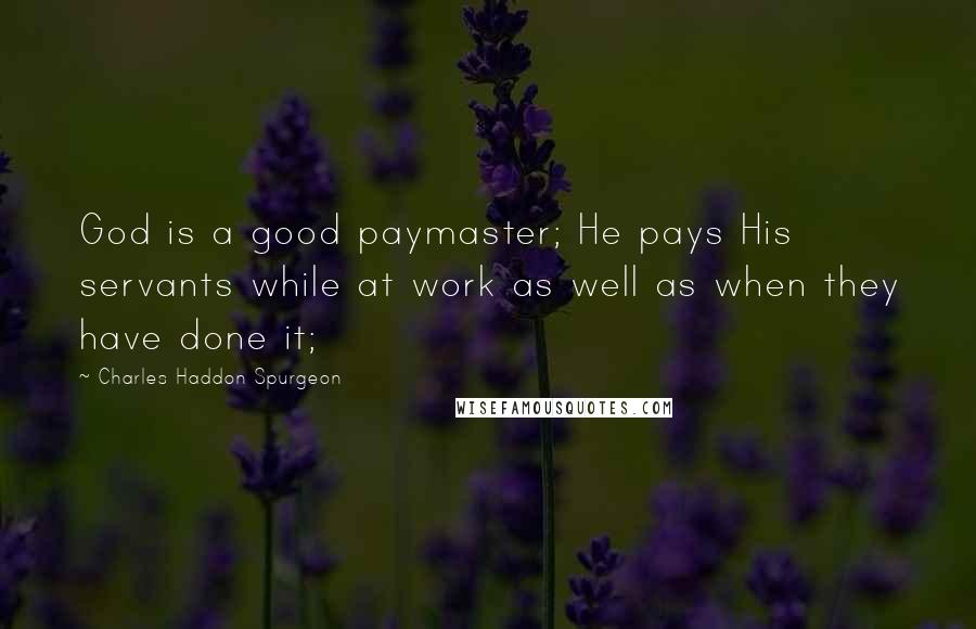 Charles Haddon Spurgeon Quotes: God is a good paymaster; He pays His servants while at work as well as when they have done it;