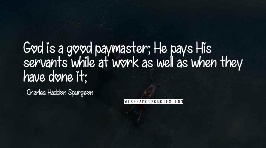 Charles Haddon Spurgeon Quotes: God is a good paymaster; He pays His servants while at work as well as when they have done it;
