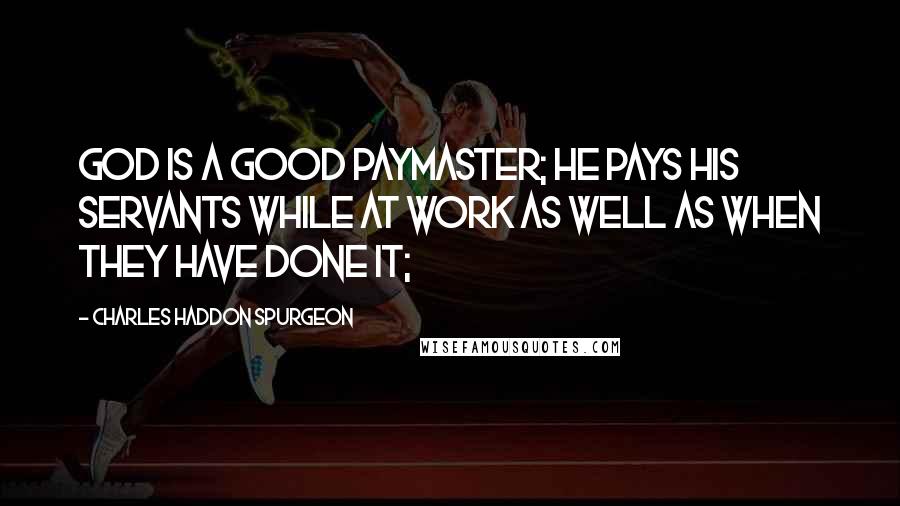 Charles Haddon Spurgeon Quotes: God is a good paymaster; He pays His servants while at work as well as when they have done it;