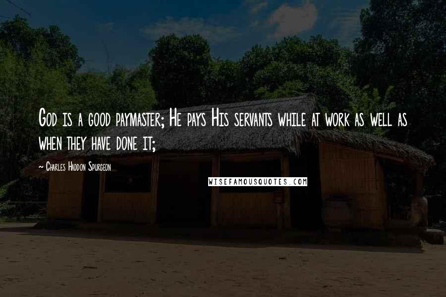 Charles Haddon Spurgeon Quotes: God is a good paymaster; He pays His servants while at work as well as when they have done it;