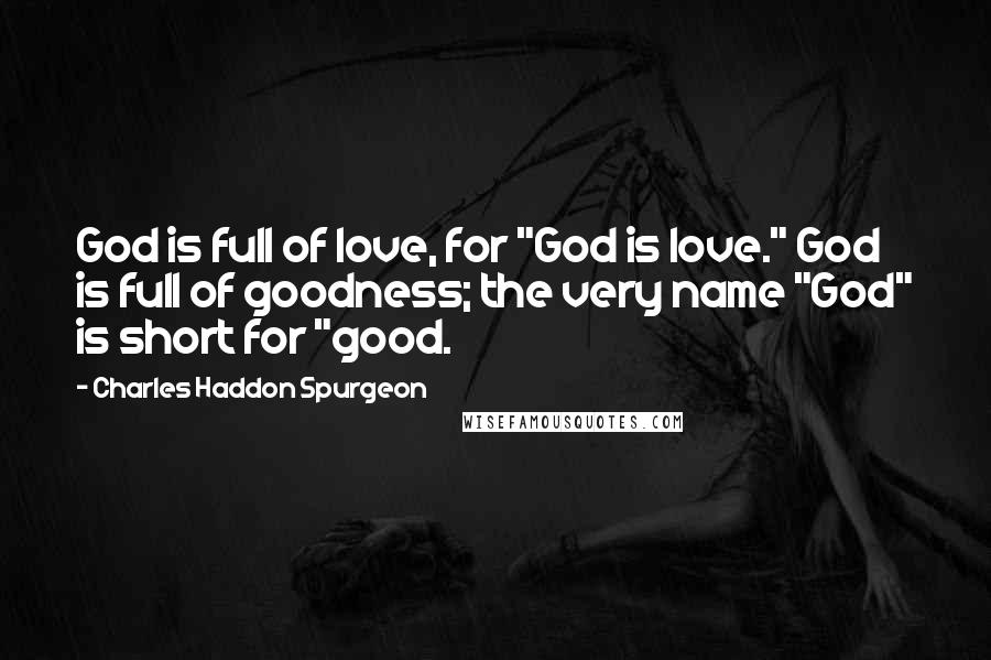 Charles Haddon Spurgeon Quotes: God is full of love, for "God is love." God is full of goodness; the very name "God" is short for "good.