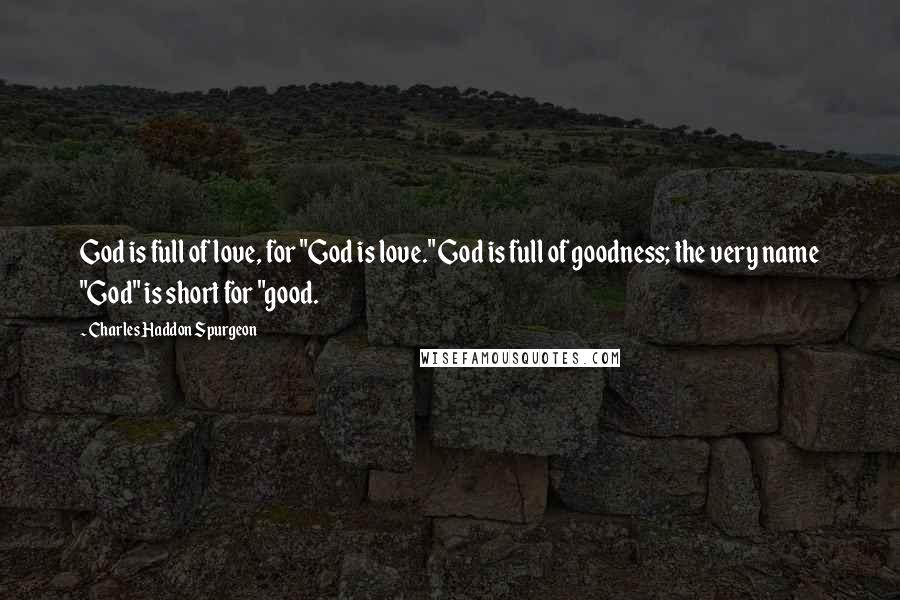 Charles Haddon Spurgeon Quotes: God is full of love, for "God is love." God is full of goodness; the very name "God" is short for "good.