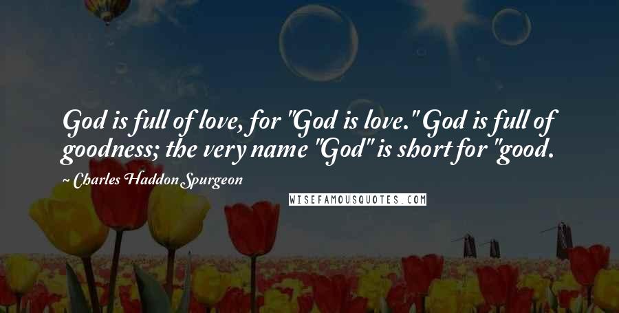 Charles Haddon Spurgeon Quotes: God is full of love, for "God is love." God is full of goodness; the very name "God" is short for "good.