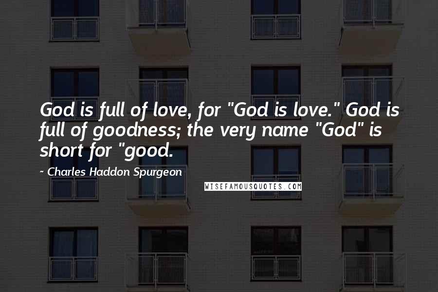 Charles Haddon Spurgeon Quotes: God is full of love, for "God is love." God is full of goodness; the very name "God" is short for "good.