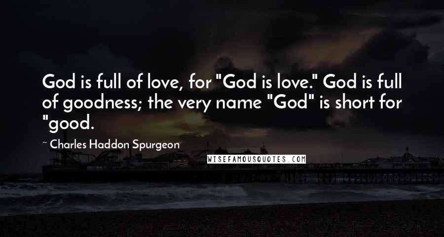 Charles Haddon Spurgeon Quotes: God is full of love, for "God is love." God is full of goodness; the very name "God" is short for "good.