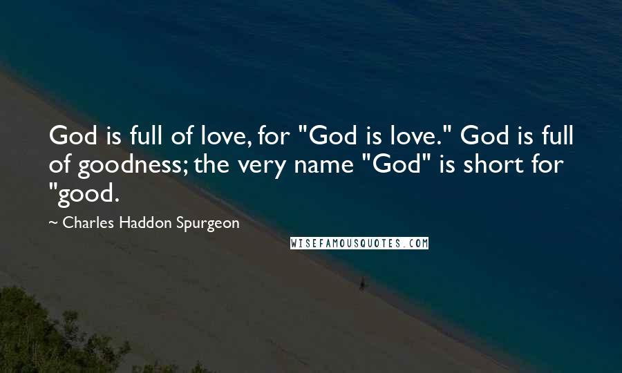 Charles Haddon Spurgeon Quotes: God is full of love, for "God is love." God is full of goodness; the very name "God" is short for "good.