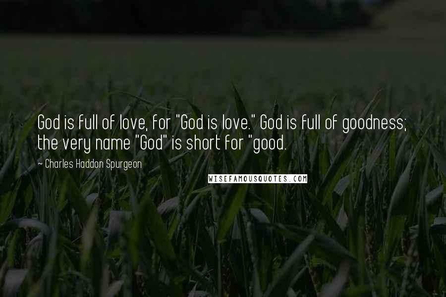 Charles Haddon Spurgeon Quotes: God is full of love, for "God is love." God is full of goodness; the very name "God" is short for "good.