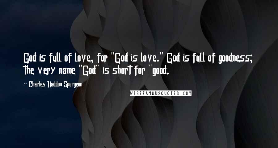 Charles Haddon Spurgeon Quotes: God is full of love, for "God is love." God is full of goodness; the very name "God" is short for "good.