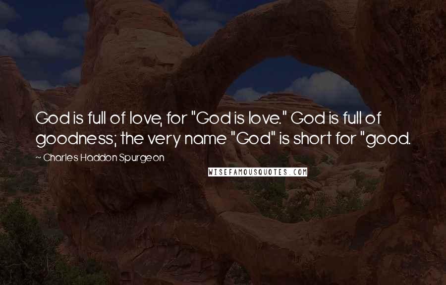 Charles Haddon Spurgeon Quotes: God is full of love, for "God is love." God is full of goodness; the very name "God" is short for "good.