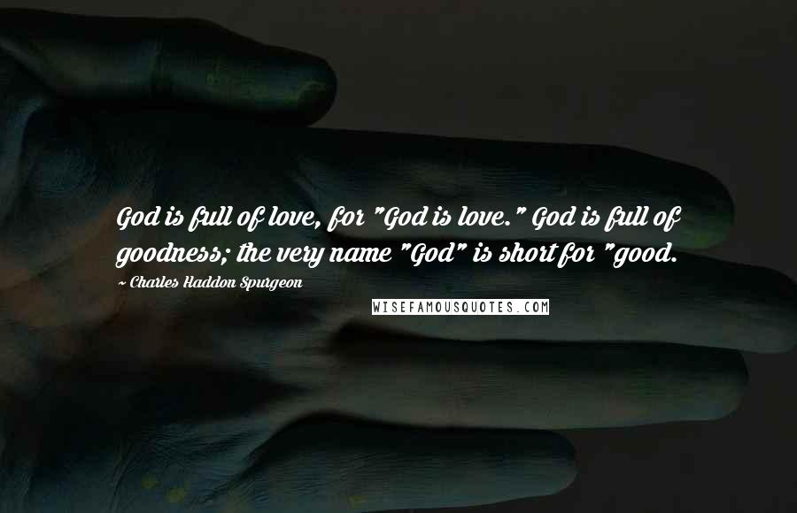 Charles Haddon Spurgeon Quotes: God is full of love, for "God is love." God is full of goodness; the very name "God" is short for "good.