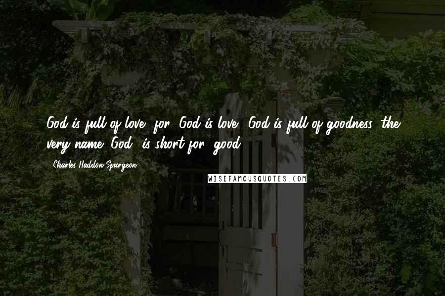 Charles Haddon Spurgeon Quotes: God is full of love, for "God is love." God is full of goodness; the very name "God" is short for "good.