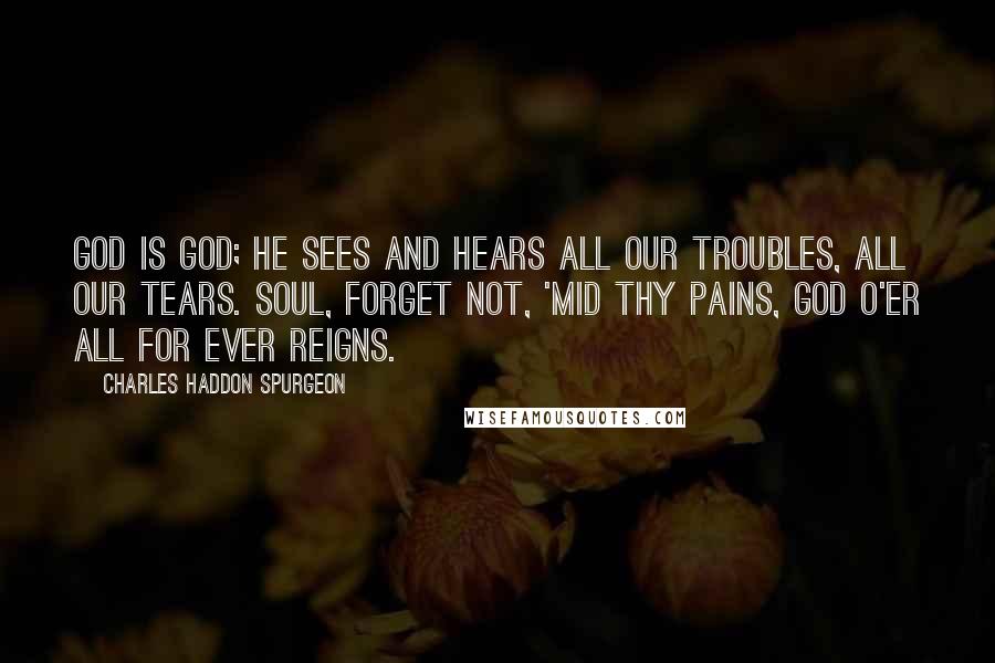 Charles Haddon Spurgeon Quotes: God is God; He sees and hears All our troubles, all our tears. Soul, forget not, 'mid thy pains, God o'er all for ever reigns.