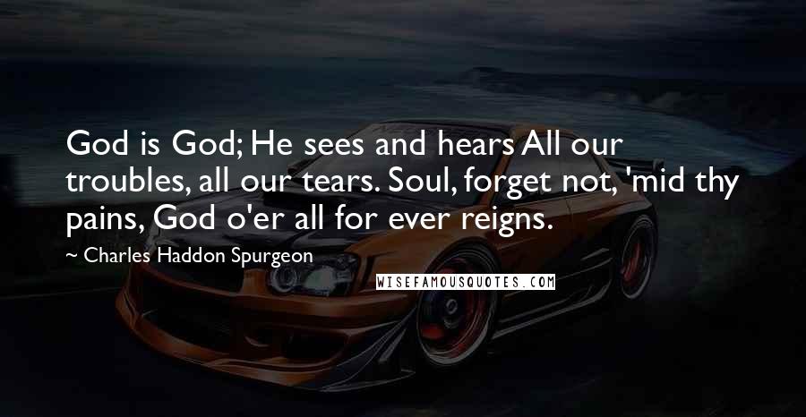 Charles Haddon Spurgeon Quotes: God is God; He sees and hears All our troubles, all our tears. Soul, forget not, 'mid thy pains, God o'er all for ever reigns.