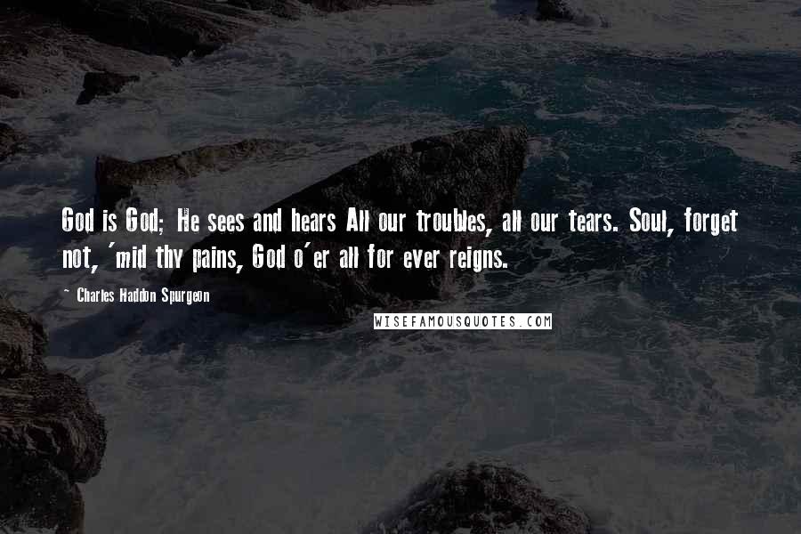 Charles Haddon Spurgeon Quotes: God is God; He sees and hears All our troubles, all our tears. Soul, forget not, 'mid thy pains, God o'er all for ever reigns.