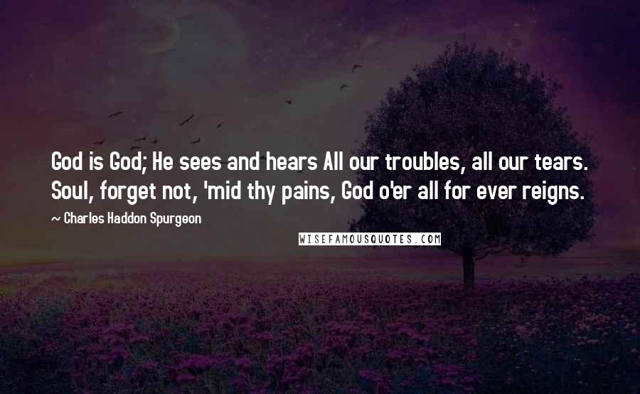 Charles Haddon Spurgeon Quotes: God is God; He sees and hears All our troubles, all our tears. Soul, forget not, 'mid thy pains, God o'er all for ever reigns.