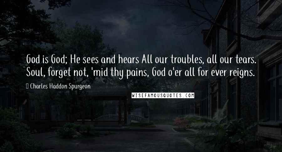 Charles Haddon Spurgeon Quotes: God is God; He sees and hears All our troubles, all our tears. Soul, forget not, 'mid thy pains, God o'er all for ever reigns.