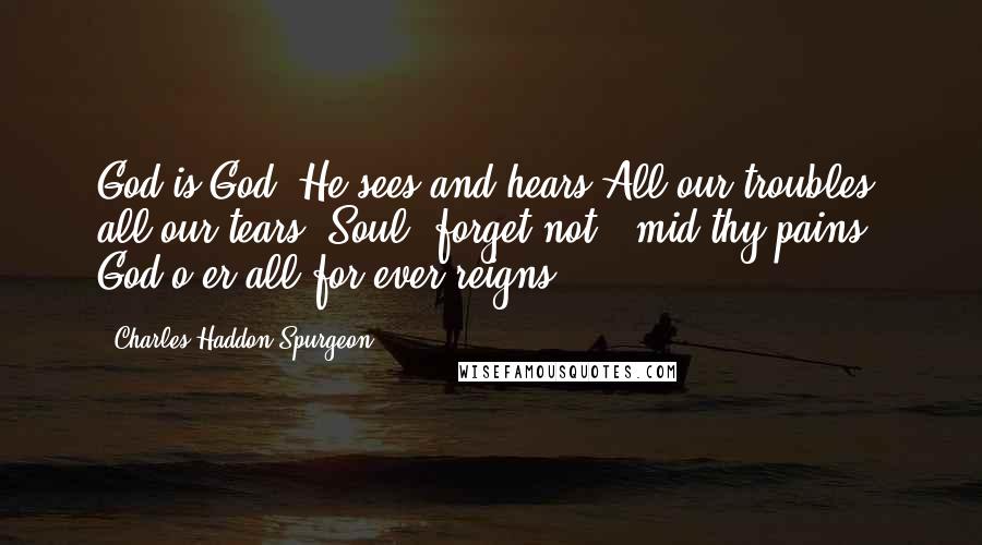 Charles Haddon Spurgeon Quotes: God is God; He sees and hears All our troubles, all our tears. Soul, forget not, 'mid thy pains, God o'er all for ever reigns.