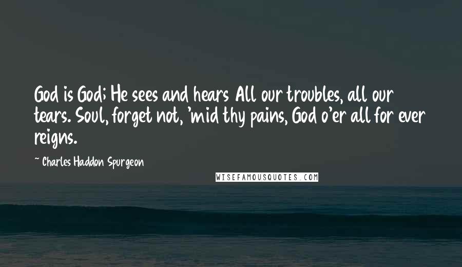 Charles Haddon Spurgeon Quotes: God is God; He sees and hears All our troubles, all our tears. Soul, forget not, 'mid thy pains, God o'er all for ever reigns.