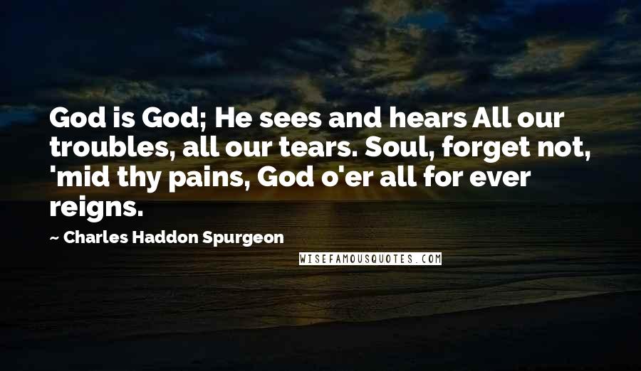 Charles Haddon Spurgeon Quotes: God is God; He sees and hears All our troubles, all our tears. Soul, forget not, 'mid thy pains, God o'er all for ever reigns.