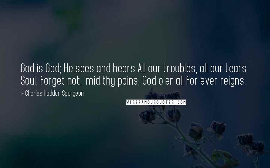 Charles Haddon Spurgeon Quotes: God is God; He sees and hears All our troubles, all our tears. Soul, forget not, 'mid thy pains, God o'er all for ever reigns.