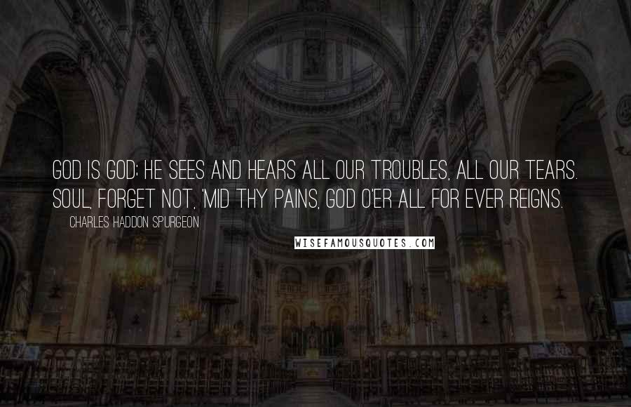 Charles Haddon Spurgeon Quotes: God is God; He sees and hears All our troubles, all our tears. Soul, forget not, 'mid thy pains, God o'er all for ever reigns.