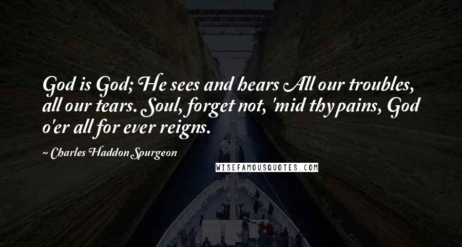 Charles Haddon Spurgeon Quotes: God is God; He sees and hears All our troubles, all our tears. Soul, forget not, 'mid thy pains, God o'er all for ever reigns.