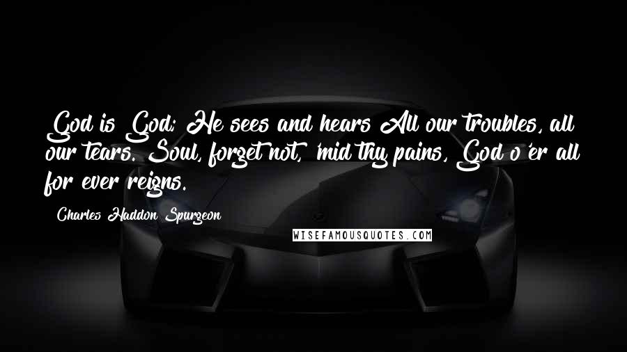 Charles Haddon Spurgeon Quotes: God is God; He sees and hears All our troubles, all our tears. Soul, forget not, 'mid thy pains, God o'er all for ever reigns.