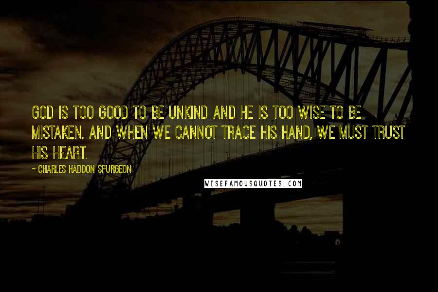 Charles Haddon Spurgeon Quotes: God is too good to be unkind and He is too wise to be mistaken. And when we cannot trace His hand, we must trust His heart.