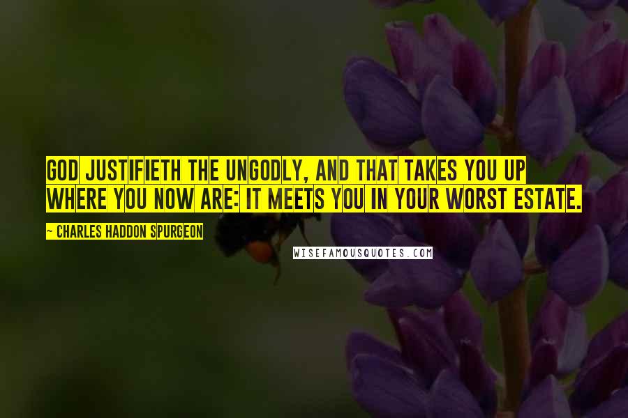 Charles Haddon Spurgeon Quotes: God justifieth the ungodly, and that takes you up where you now are: it meets you in your worst estate.