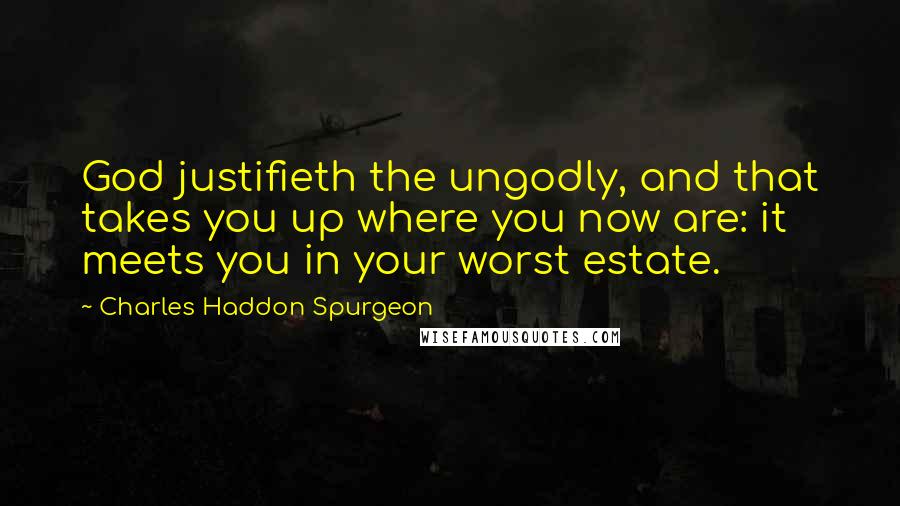 Charles Haddon Spurgeon Quotes: God justifieth the ungodly, and that takes you up where you now are: it meets you in your worst estate.