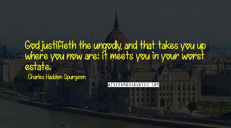 Charles Haddon Spurgeon Quotes: God justifieth the ungodly, and that takes you up where you now are: it meets you in your worst estate.