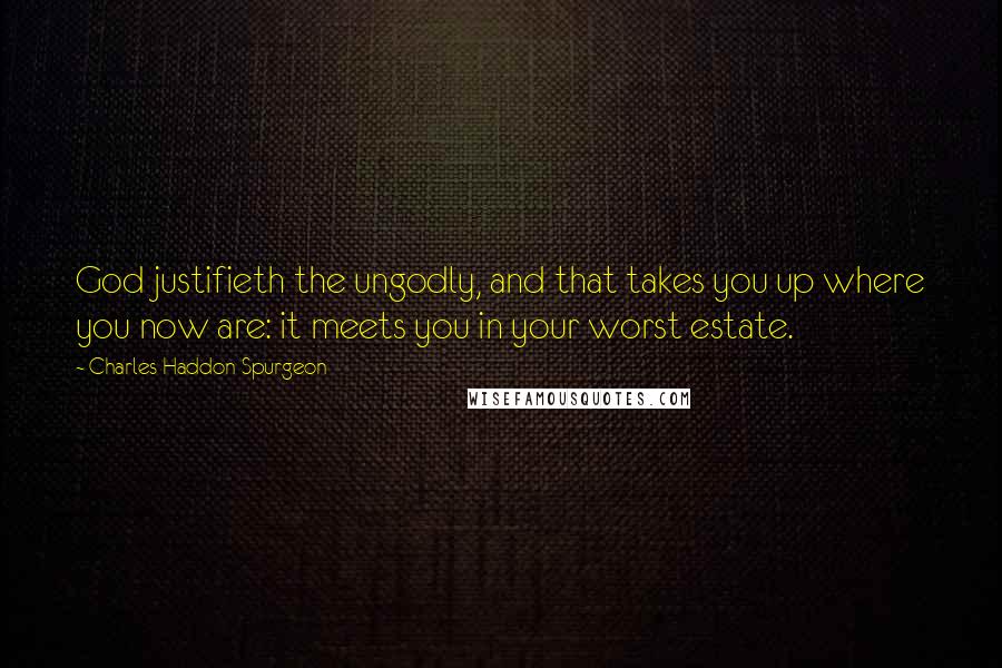 Charles Haddon Spurgeon Quotes: God justifieth the ungodly, and that takes you up where you now are: it meets you in your worst estate.