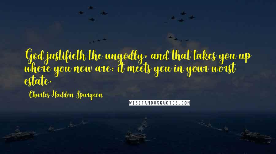 Charles Haddon Spurgeon Quotes: God justifieth the ungodly, and that takes you up where you now are: it meets you in your worst estate.