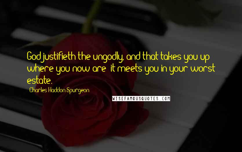 Charles Haddon Spurgeon Quotes: God justifieth the ungodly, and that takes you up where you now are: it meets you in your worst estate.