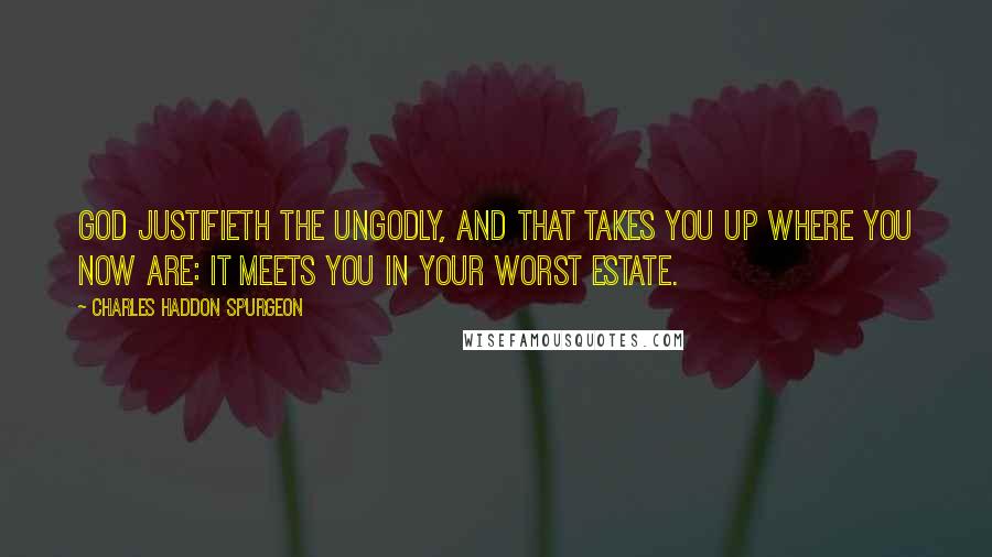 Charles Haddon Spurgeon Quotes: God justifieth the ungodly, and that takes you up where you now are: it meets you in your worst estate.