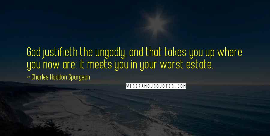 Charles Haddon Spurgeon Quotes: God justifieth the ungodly, and that takes you up where you now are: it meets you in your worst estate.