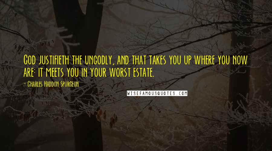 Charles Haddon Spurgeon Quotes: God justifieth the ungodly, and that takes you up where you now are: it meets you in your worst estate.