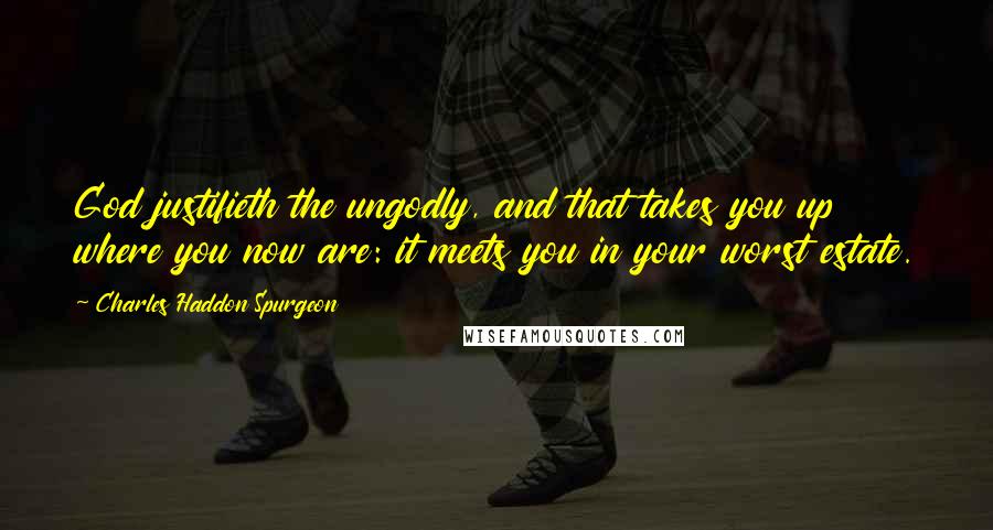 Charles Haddon Spurgeon Quotes: God justifieth the ungodly, and that takes you up where you now are: it meets you in your worst estate.