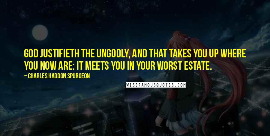 Charles Haddon Spurgeon Quotes: God justifieth the ungodly, and that takes you up where you now are: it meets you in your worst estate.