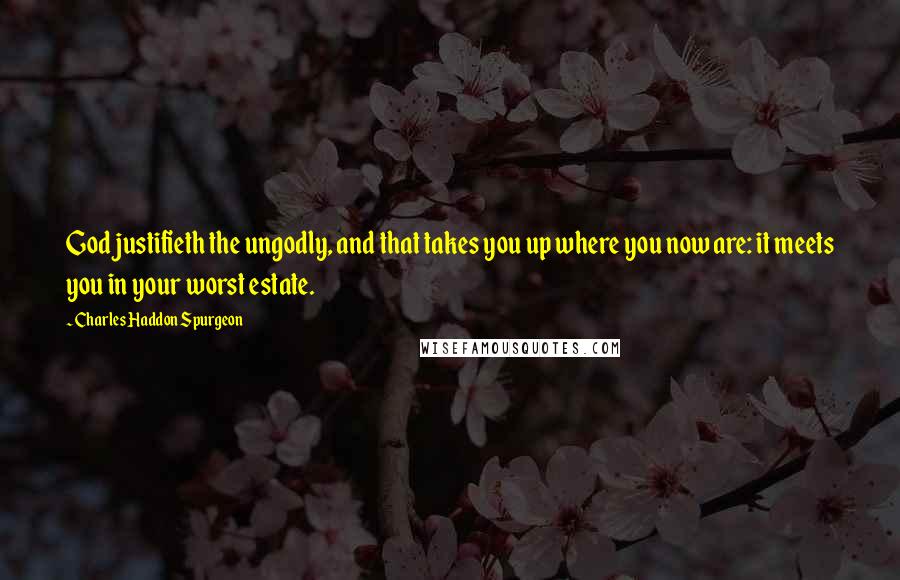 Charles Haddon Spurgeon Quotes: God justifieth the ungodly, and that takes you up where you now are: it meets you in your worst estate.