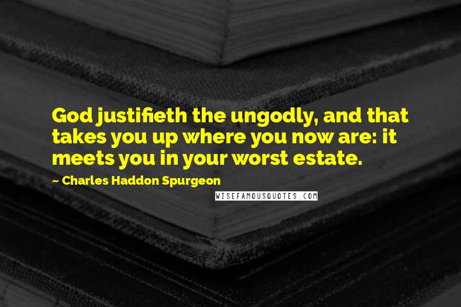 Charles Haddon Spurgeon Quotes: God justifieth the ungodly, and that takes you up where you now are: it meets you in your worst estate.