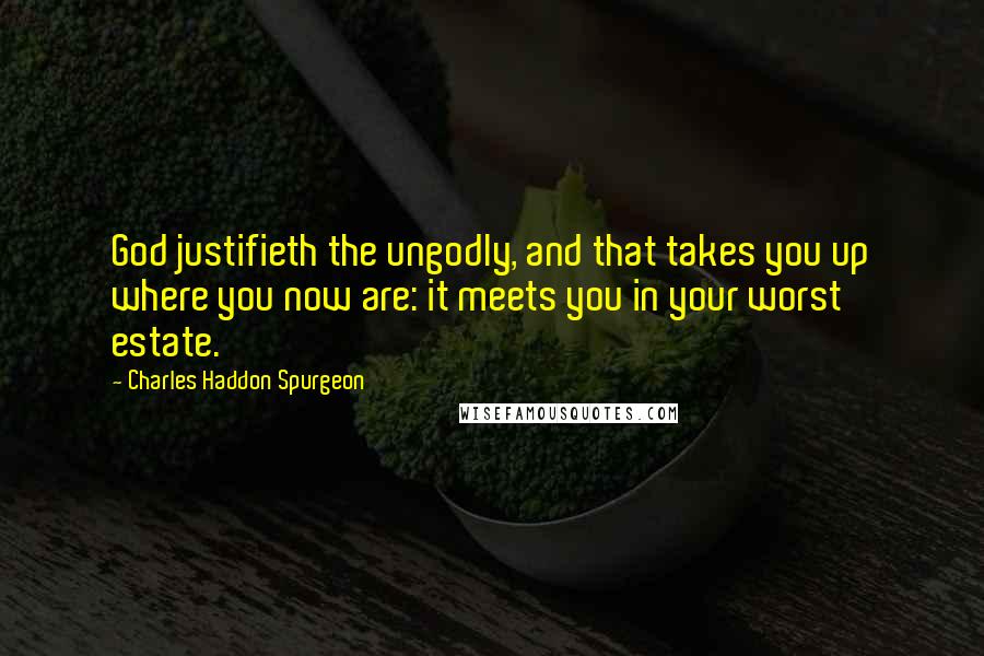 Charles Haddon Spurgeon Quotes: God justifieth the ungodly, and that takes you up where you now are: it meets you in your worst estate.